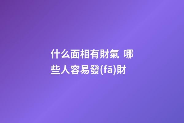 什么面相有財氣  哪些人容易發(fā)財